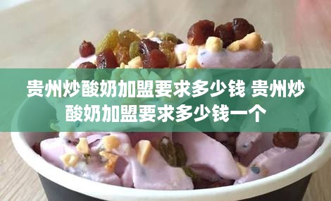 贵州炒酸奶加盟要求多少钱 贵州炒酸奶加盟要求多少钱一个